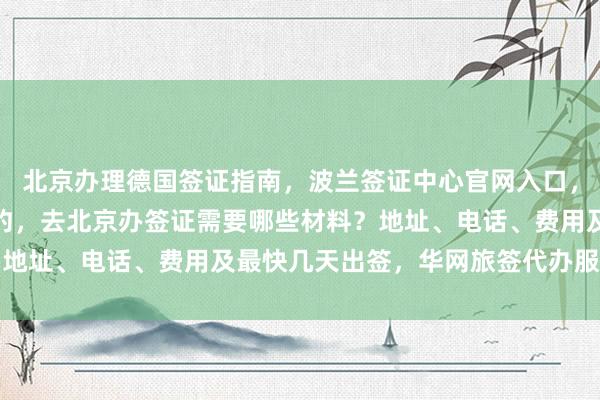 北京办理德国签证指南，波兰签证中心官网入口，美国大使馆北京签证预约，去北京办签证需要哪些材料？地址、电话、费用及最快几天出签，华网旅签代办服务详解