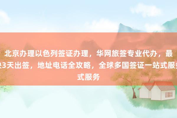 北京办理以色列签证办理，华网旅签专业代办，最快3天出签，地址电话全攻略，全球多国签证一站式服务