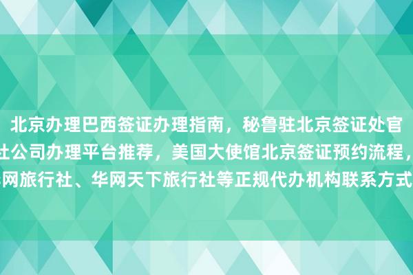 北京办理巴西签证办理指南，秘鲁驻北京签证处官网信息，北京国内旅行社公司办理平台推荐，美国大使馆北京签证预约流程，华网旅签、华网旅行社、华网天下旅行社等正规代办机构联系方式、地址、电话、费用及最快几天出签详解