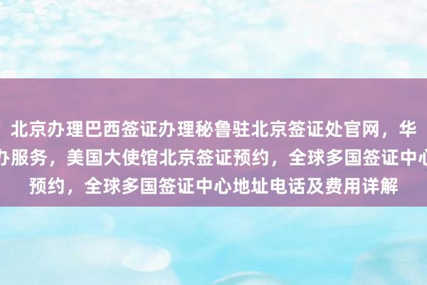 北京办理巴西签证办理秘鲁驻北京签证处官网，华网旅行社提供正规代办服务，美国大使馆北京签证预约，全球多国签证中心地址电话及费用详解