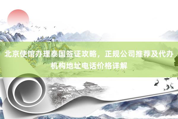 北京使馆办理泰国签证攻略，正规公司推荐及代办机构地址电话价格详解