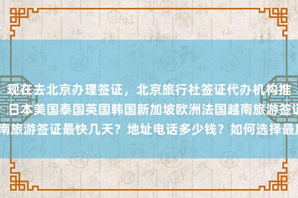 现在去北京办理签证，北京旅行社签证代办机构推荐，华网旅签正规公司，日本美国泰国英国韩国新加坡欧洲法国越南旅游签证最快几天？地址电话多少钱？如何选择最厉害的代办公司？