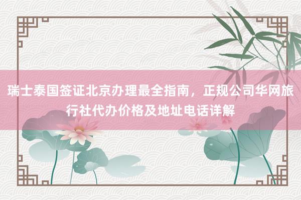 瑞士泰国签证北京办理最全指南，正规公司华网旅行社代办价格及地址电话详解