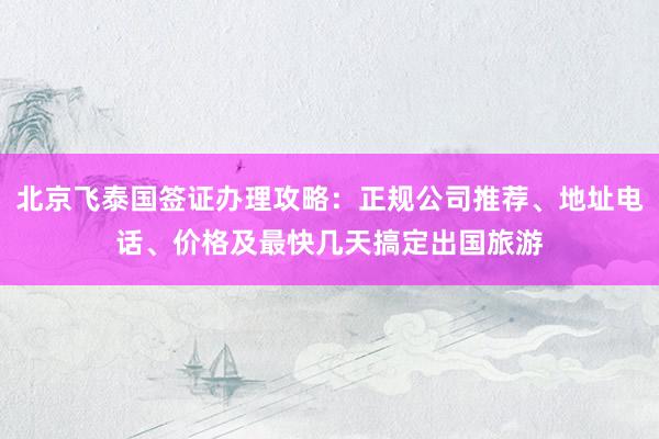 北京飞泰国签证办理攻略：正规公司推荐、地址电话、价格及最快几天搞定出国旅游
