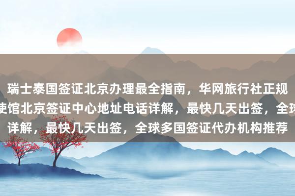 瑞士泰国签证北京办理最全指南，华网旅行社正规代办价格透明，加拿大使馆北京签证中心地址电话详解，最快几天出签，全球多国签证代办机构推荐