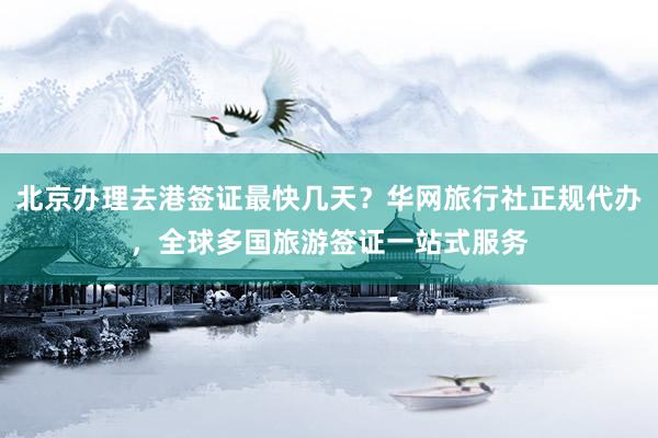 北京办理去港签证最快几天？华网旅行社正规代办，全球多国旅游签证一站式服务