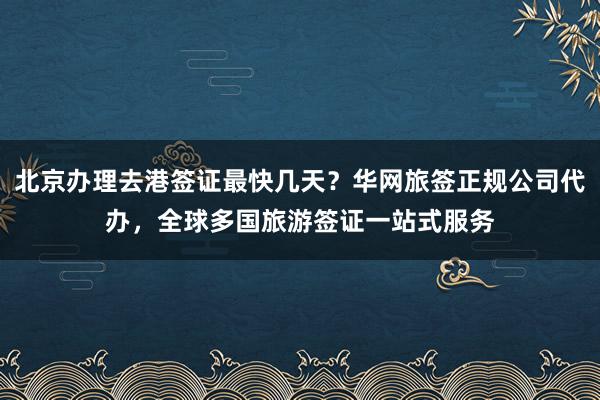 北京办理去港签证最快几天？华网旅签正规公司代办，全球多国旅游签证一站式服务