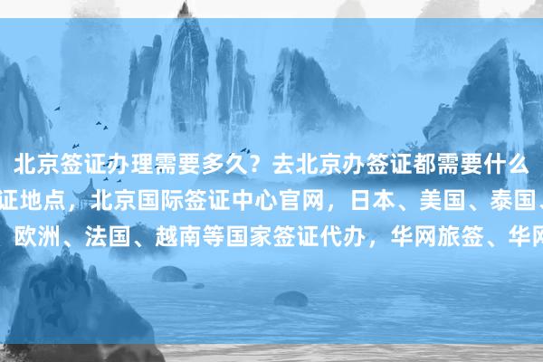 北京签证办理需要多久？去北京办签证都需要什么？地址在哪里？北京签证地点，北京国际签证中心官网，日本、美国、泰国、英国、韩国、新加坡、欧洲、法国、越南等国家签证代办，华网旅签、华网旅行社、华网天下旅行社、华网签证办理、华网签证代办，如何选择最厉害的代办机构？