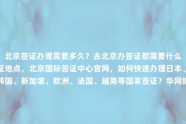 北京签证办理需要多久？去北京办签证都需要什么？地址在哪里？北京签证地点，北京国际签证中心官网，如何快速办理日本、美国、泰国、英国、韩国、新加坡、欧洲、法国、越南等国家签证？华网旅签、华网旅行社、华网天下旅行社、华网签证代办，最快几天？代办价格多少？最厉害的代办机构在哪里？怎么选？你知道吗？为什么选择正规公司？出国旅游必备攻略