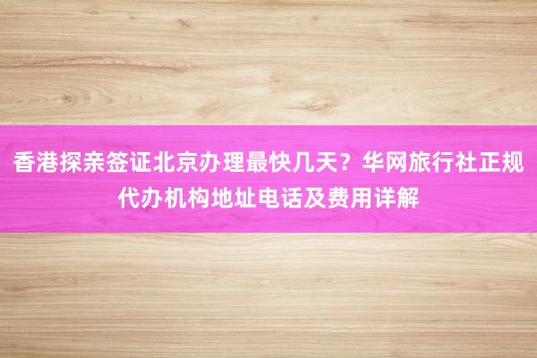 香港探亲签证北京办理最快几天？华网旅行社正规代办机构地址电话及费用详解