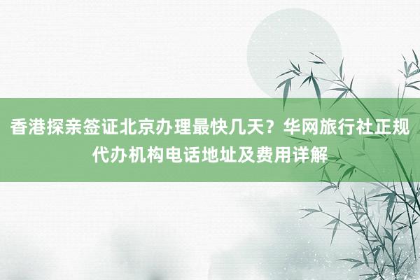 香港探亲签证北京办理最快几天？华网旅行社正规代办机构电话地址及费用详解