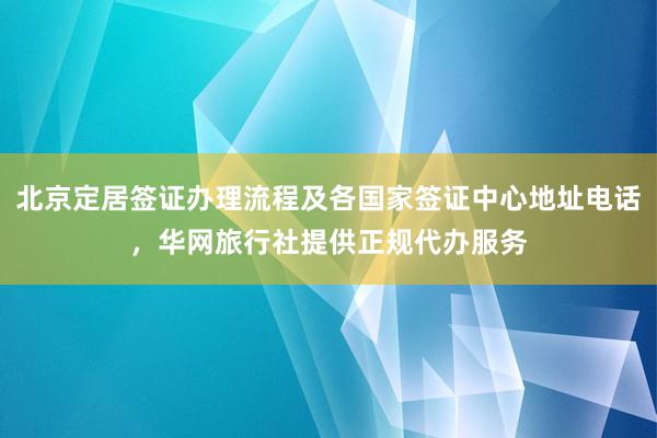 北京定居签证办理流程及各国家签证中心地址电话，华网旅行社提供正规代办服务