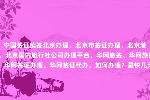 中国签证续签北京办理，北京市签证办理，北京港澳通行证签注自助办理，北京国内旅行社公司办理平台，华网旅签、华网旅行社、华网天下旅行社、华网签证办理、华网签证代办，如何办理？最快几天？多少钱？代办价格？最厉害的机构在哪里？日本、美国、泰国、英国、韩国、新加坡、欧洲、法国、越南旅游签证怎么处理？