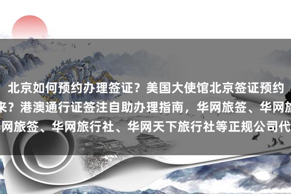 北京如何预约办理签证？美国大使馆北京签证预约全攻略，最快几天办下来？港澳通行证签注自助办理指南，华网旅签、华网旅行社、华网天下旅行社等正规公司代办服务详解