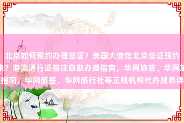 北京如何预约办理签证？美国大使馆北京签证预约全攻略，最快几天办下来？港澳通行证签注自助办理指南，华网旅签、华网旅行社等正规机构代办服务详解