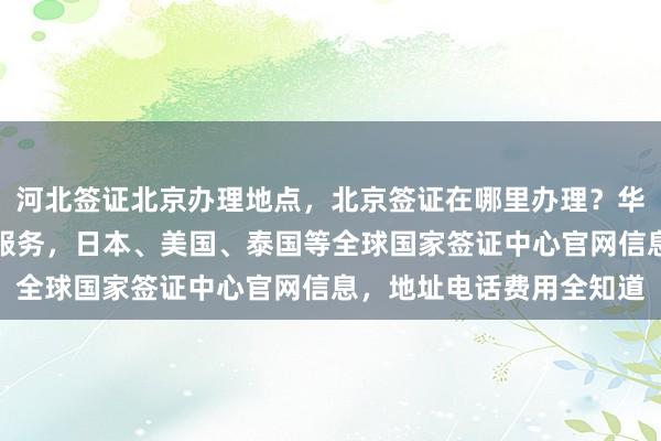 河北签证北京办理地点，北京签证在哪里办理？华网旅行社提供正规代办服务，日本、美国、泰国等全球国家签证中心官网信息，地址电话费用全知道