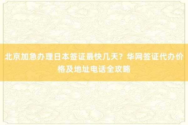 北京加急办理日本签证最快几天？华网签证代办价格及地址电话全攻略