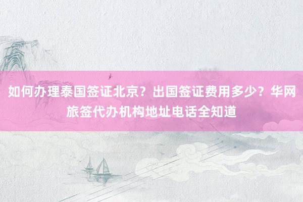 如何办理泰国签证北京？出国签证费用多少？华网旅签代办机构地址电话全知道