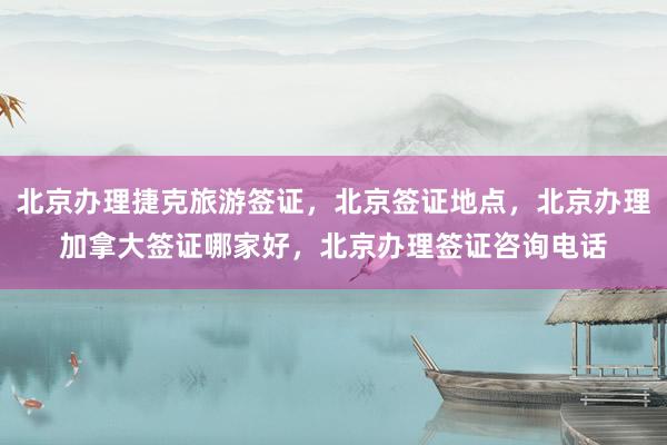 北京办理捷克旅游签证，北京签证地点，北京办理加拿大签证哪家好，北京办理签证咨询电话