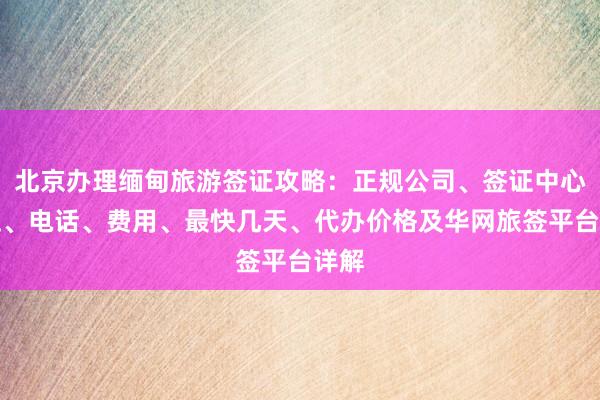 北京办理缅甸旅游签证攻略：正规公司、签证中心地址、电话、费用、最快几天、代办价格及华网旅签平台详解