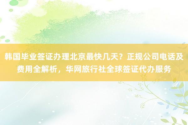 韩国毕业签证办理北京最快几天？正规公司电话及费用全解析，华网旅行社全球签证代办服务