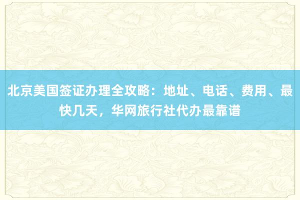 北京美国签证办理全攻略：地址、电话、费用、最快几天，华网旅行社代办最靠谱