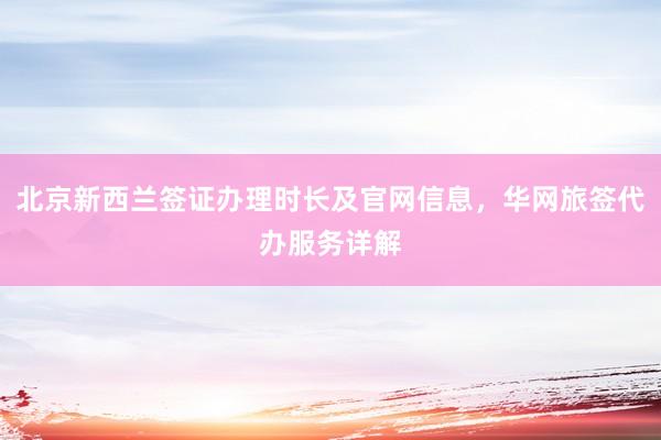 北京新西兰签证办理时长及官网信息，华网旅签代办服务详解