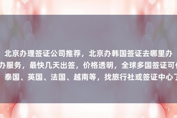 北京办理签证公司推荐，北京办韩国签证去哪里办？华网旅签提供正规代办服务，最快几天出签，价格透明，全球多国签证可代办，包括日本、美国、泰国、英国、法国、越南等，找旅行社或签证中心了解详细地址和电话，如何选择最厉害的代办机构？
