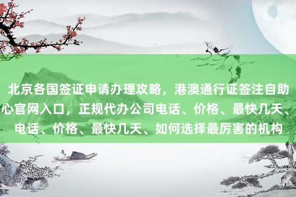 北京各国签证申请办理攻略，港澳通行证签注自助办理指南，波兰签证中心官网入口，正规代办公司电话、价格、最快几天、如何选择最厉害的机构