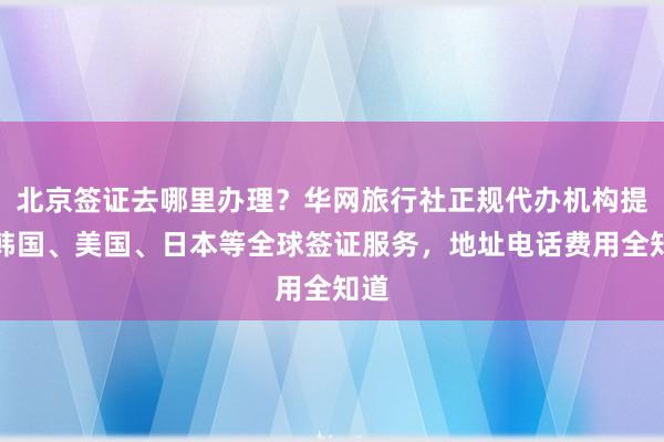 北京签证去哪里办理？华网旅行社正规代办机构提供韩国、美国、日本等全球签证服务，地址电话费用全知道