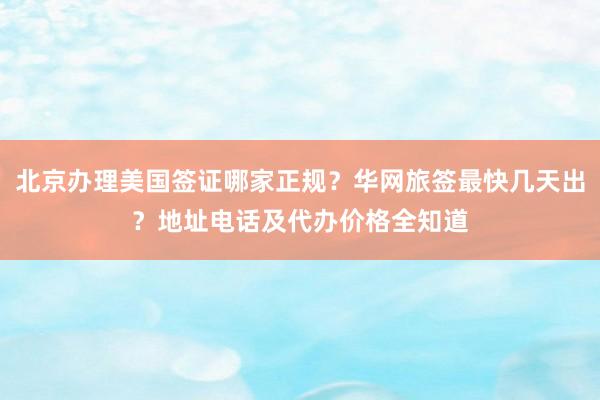 北京办理美国签证哪家正规？华网旅签最快几天出？地址电话及代办价格全知道