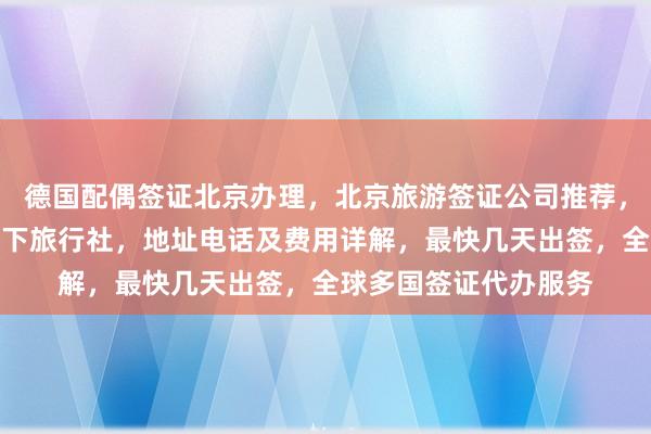 德国配偶签证北京办理，北京旅游签证公司推荐，正规代办机构华网天下旅行社，地址电话及费用详解，最快几天出签，全球多国签证代办服务