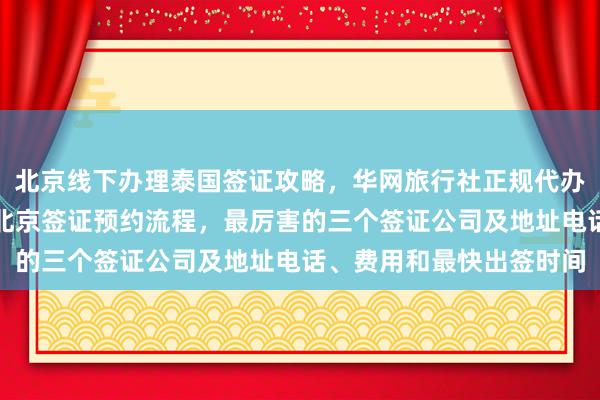 北京线下办理泰国签证攻略，华网旅行社正规代办机构推荐，美国大使馆北京签证预约流程，最厉害的三个签证公司及地址电话、费用和最快出签时间