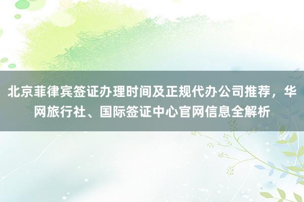 北京菲律宾签证办理时间及正规代办公司推荐，华网旅行社、国际签证中心官网信息全解析