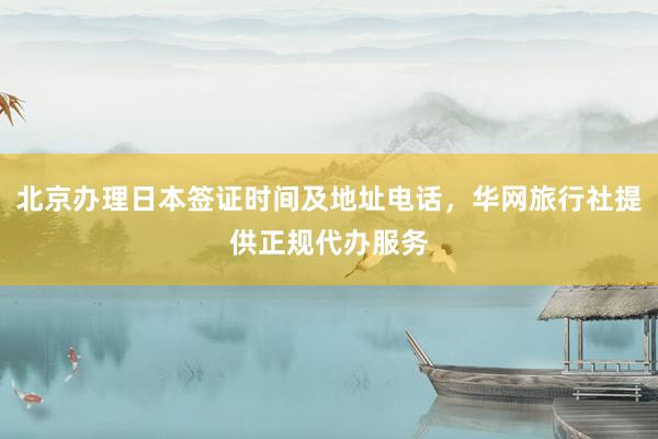 北京办理日本签证时间及地址电话，华网旅行社提供正规代办服务