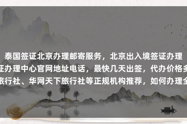 泰国签证北京办理邮寄服务，北京出入境签证办理大厅官网信息，北京签证办理中心官网地址电话，最快几天出签，代办价格多少，华网旅签、华网旅行社、华网天下旅行社等正规机构推荐，如何办理全球多国签证如日本、美国、英国、韩国、新加坡、法国、越南等出国旅游签证