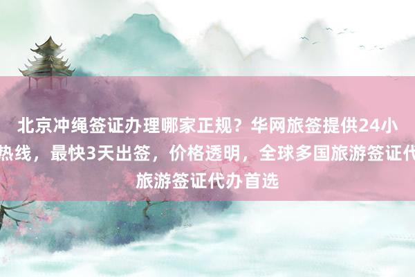 北京冲绳签证办理哪家正规？华网旅签提供24小时服务热线，最快3天出签，价格透明，全球多国旅游签证代办首选