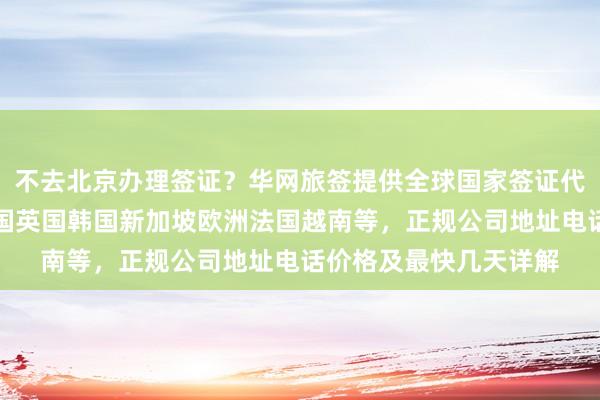 不去北京办理签证？华网旅签提供全球国家签证代办服务，日本美国泰国英国韩国新加坡欧洲法国越南等，正规公司地址电话价格及最快几天详解