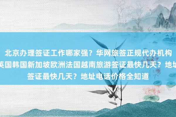 北京办理签证工作哪家强？华网旅签正规代办机构，日本美国泰国英国韩国新加坡欧洲法国越南旅游签证最快几天？地址电话价格全知道