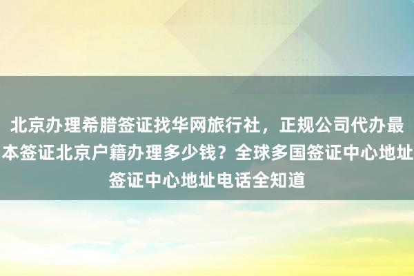 北京办理希腊签证找华网旅行社，正规公司代办最快几天？日本签证北京户籍办理多少钱？全球多国签证中心地址电话全知道