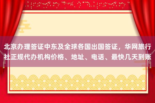北京办理签证中东及全球各国出国签证，华网旅行社正规代办机构价格、地址、电话、最快几天到账