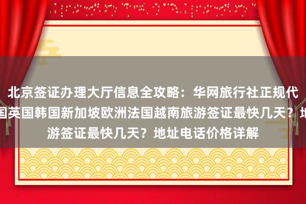 北京签证办理大厅信息全攻略：华网旅行社正规代办，日本美国泰国英国韩国新加坡欧洲法国越南旅游签证最快几天？地址电话价格详解