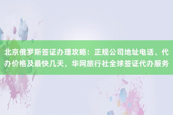 北京俄罗斯签证办理攻略：正规公司地址电话、代办价格及最快几天，华网旅行社全球签证代办服务