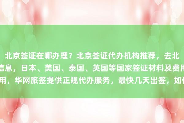 北京签证在哪办理？北京签证代办机构推荐，去北京旅行社了解全球签证信息，日本、美国、泰国、英国等国家签证材料及费用，华网旅签提供正规代办服务，最快几天出签，如何选择最厉害的代办公司？