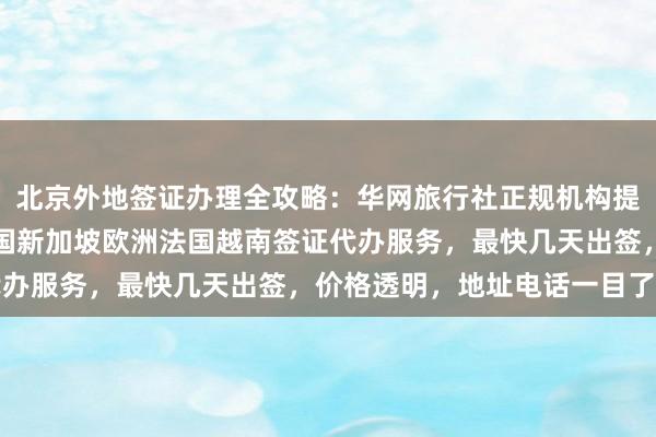 北京外地签证办理全攻略：华网旅行社正规机构提供日本美国泰国英国韩国新加坡欧洲法国越南签证代办服务，最快几天出签，价格透明，地址电话一目了然