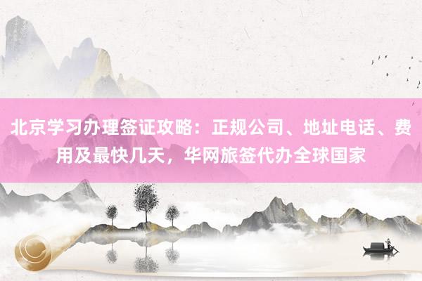 北京学习办理签证攻略：正规公司、地址电话、费用及最快几天，华网旅签代办全球国家
