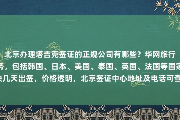 北京办理塔吉克签证的正规公司有哪些？华网旅行社提供全球签证代办服务，包括韩国、日本、美国、泰国、英国、法国等国家，最快几天出签，价格透明，北京签证中心地址及电话可查询，如何选择最厉害的代办机构？