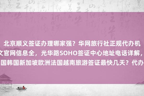 北京顺义签证办理哪家强？华网旅行社正规代办机构，VFS签证中心中文官网信息全，光华路SOHO签证中心地址电话详解，日本美国泰国英国韩国新加坡欧洲法国越南旅游签证最快几天？代办价格多少？如何选择最厉害的签证代办公司？