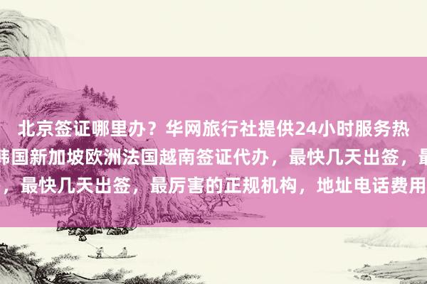 北京签证哪里办？华网旅行社提供24小时服务热线，日本美国泰国英国韩国新加坡欧洲法国越南签证代办，最快几天出签，最厉害的正规机构，地址电话费用全知道