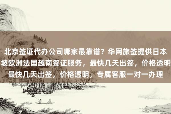 北京签证代办公司哪家最靠谱？华网旅签提供日本美国泰国英国韩国新加坡欧洲法国越南签证服务，最快几天出签，价格透明，专属客服一对一办理